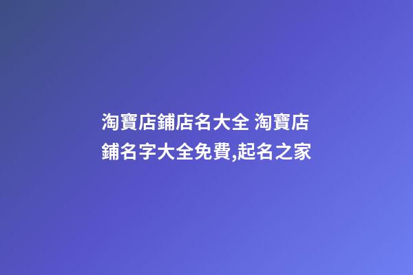 淘寶店鋪店名大全 淘寶店鋪名字大全免費,起名之家